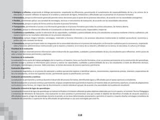 118
• Dialógica y reflexiva, propiciando el diálogo permanente, respetando las diferencias, garantizando el cumplimiento de responsabilidades de las y los actores de la
educación. El carácter reflexivo se expresa en el análisis y valoración de logros, limitaciones y dificultades que se presentan en el proceso formativo.
• Orientadora, porque la información generada permite tomar decisiones para el ajuste de los procesos educativos, de acuerdo con las necesidades emergentes.
• Flexible, permitiendo aplicar una variedad de estrategias, técnicas e instrumentos de evaluación, de acuerdo con las necesidades educativas.
• Permanente, porque se aplica de forma continua durante el proceso formativo.
• Transparente, permitiendo el acceso a la información generada en el proceso formativo para todos los actores educativos, de manera abierta.
• Confiable, porque la información obtenida en la evaluación se desarrolla de manera justa, responsable e imparcial.
• Cualitativa y cuantitativa, cuando la valoración de las capacidades, cualidades y potencialidades de las y los estudiantes se expresa mediante criterios cualitativos y de
manera numérica los resultados obtenidos en los procesos educativos.
• Sistemática, porque integra métodos, estrategias, materiales y horarios inherentes a los procesos educativos involucrando la realidad sociocultural, económica y
política de cada contexto territorial.
• Comunitaria, porque participan todos los integrantes de la comunidad educativa en el proceso de evaluación y la formación cualitativa para la convivencia, respetando
roles y funciones administrativas institucionales y de la maestra y maestro, en el marco de su relación y afinidad con la ciencia, la naturaleza, la cultura y el trabajo.
Finalidad de la evaluación
Recoger y analizar sistemáticamente información sobre el desarrollo de capacidades, cualidades y potencialidades de las y los estudiantes para reflexionar, emitir juicios de
valor y tomar decisiones pertinentes y oportunas.
Funciones de la evaluación
La evaluación forma parte del trabajo pedagógico de la maestra y el maestro, tiene una función formativa, al ser un proceso permanente en la construcción del aprendizaje,
permite recoger y analizar la información para conocer y valorar las capacidades, cualidades y potencialidades de las y los estudiantes a través de diferentes técnicas,
estrategias, metodologías y recursos. Sobre esta base, se toman decisiones de manera oportuna y pertinente.
Evaluación diagnóstica
La evaluación diagnóstica, es un proceso de valoración y análisis que permite explorar e identificar saberes, conocimientos, experiencias previas, intereses y expectativas de
las y los estudiantes, al inicio de la gestión escolar, permitiendo ajustar la planificación curricular.
Evaluación permanente y continua
La evaluación es permanente y continua durante el desarrollo del proceso formativo, identificando logros y dificultades para el apoyo oportuno a estudiantes.
Siendolaevaluaciónunprocesocontinuoypermanente,elapoyocomplementarioquebrindalamaestraoelmaestrodebeserpertinenteyoportuno, atravésdeadaptaciones
curriculares u otras formas, sin ningún tipo de discriminación o interés individual o grupal, de acuerdo a las necesidades de la población estudiantil.
Evaluación trimestral de logro de aprendizajes
Laevaluación trimestraldelogrodeaprendizajes serealizará al finalizar el trimestre utilizandopruebasobjetivas elaboradas porla o el maestro, la Comisión Técnica Pedagógica
o instancias del Ministerio de Educación. Esta evaluación no será sumativa ni promocional, sino que cumple el objetivo de identificar el estado de situación (avances y
dificultades) respecto al logro de aprendizajes durante el periodo, en las áreas determinadas previamente y permitirá al maestro o maestra diseñar estrategias inmediatas de
nivelación de contenidos o superación de las dificultades de aprendizaje su uso será restringido para este fin.
Educación
Secundaria
Comunitaria
Productiva
 