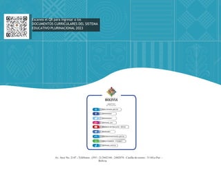 Escanea el QR para ingresar a los
DOCUMENTOS CURRICULARES DEL SISTEMA
EDUCATIVO PLURINACIONAL 2023
www.minedu.gob.bo
@minedubol
@minedubol
@minedu_bol
Ministerio de Educación - Oficial
MinEduBol
informacion@minedu.gob.bo
(591) 71550970 - 71530671
@minedu_bolivia
Av. Arce No. 2147 - Teléfonos : (591 - 2) 2442144 - 2442074 - Casilla de correo : 3116La Paz -
Bolivia
 
