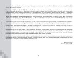 6
Las novedades de la actualización curricular son muy variadas y se encuentran contenidas en los diferentes Subsistemas, niveles, áreas y ámbitos. Cabe
destacar algunas por su relevancia.
Si bien la Ley de la Educación “Avelino Siñani-Elizardo Pérez” subraya la despatriarcalización y la lucha contra la violencia, como una de sus bases, la
presente actualización curricular ha reforzado esta perspectiva llevándola en contenidos concretos y específicos hasta los mismos planes y programas en
diferentes campos y áreas de saberes y conocimientos. En la base de este énfasis está el tratamiento de las ciencias sociales en general, y de la Historia
en particular, con mirada crítica de los hechos y de la forma de interpretarlos, superando el simple aprendizaje de nombres y datos descontextualizados.
También se ha trabajado en facilitar la transitabilidad entre niveles y subsistemas del Sistema Educativo Plurinacional. Existen varios procedimientos
diseñados, tanto académica, como administrativamente en el currículo actualizado en varias áreas, niveles y ámbitos. No menor es el esfuerzo por
disminuir la brecha entre el bachillerato y la educación superior.
Un énfasis fundamental y presente en todos los subsistemas y niveles es el relacionado al desarrollo y fortalecimiento de las habilidades básicas de lectura,
escritura, expresión oral y razonamiento lógico matemático, como llaves que garantizan otros aprendizajes y desarrollos personales y comunitarios.
La generación de condiciones que favorezcan el desarrollo de habilidades para la investigación, la innovación, el interés y dedicación a la ciencia y
tecnologías, es otro elemento que permea todos los currículos actualizados.
Los cambios en los currículos tienen también su efecto en la gestión educativa, es así que una de las demandas de la sociedad boliviana en general, y del
magisterio en particular, como lo es la desburocratización, encuentra su respuesta en procesos de planificación curricular que, de manera gradual, serán
automatizados y digitalizados, facilitando el trabajo de maestras y maestros, en la definición de objetivos holísticos, perfiles de salida y contenidos ya
armonizados sin que esto signifique descartar la tan necesaria planificación de los procesos curriculares.
Todo lo hecho tiene como único horizonte mejorar la calidad educativa. En este marco, la tarea de implementar estos currículos actualizados es
responsabilidad de todas y todos. Las condiciones normativas y curriculares ya están dadas, ahora hay que sumar el trabajo y compromiso de cada sujeto
protagonista de la educación en nuestras unidades y centros educativos.
Edgar Pary Chambi
MINISTRO DE EDUCACIÓN
Educación
Secundaria
Comunitaria
Productiva
 