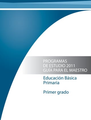 PROGRAMAS
DE ESTUDIO 2011
GUÍA PARA EL MAESTRO
Educación Básica
Primaria
Primer grado
 