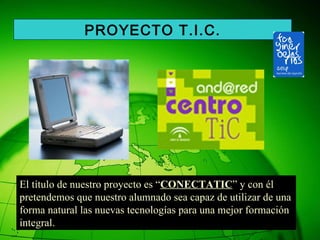 El título de nuestro proyecto es “ CONECTATIC ” y con él pretendemos que nuestro alumnado sea capaz de utilizar de una forma natural las nuevas tecnologías para una mejor formación integral. PROYECTO T.I.C. 