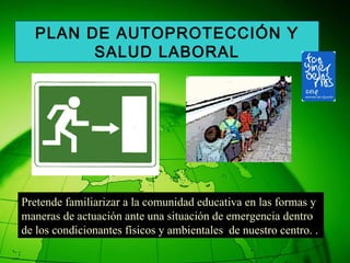 Pretende familiarizar a la comunidad educativa en las formas y maneras de actuación ante una situación de emergencia dentro de los condicionantes físicos y ambientales  de nuestro centro. . PLAN DE AUTOPROTECCIÓN Y SALUD LABORAL 