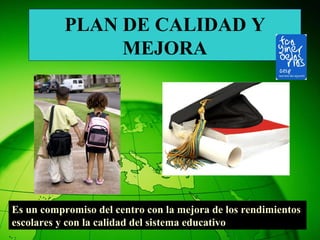 PLAN DE CALIDAD Y MEJORA Es un compromiso del centro con la mejora de los rendimientos  escolares y con la calidad del sistema educativo 