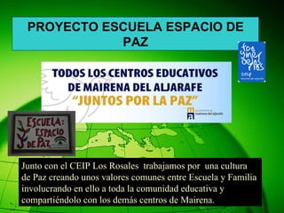 Junto con el CEIP Los Rosales  trabajamos por  una cultura  de Paz creando unos valores comunes entre Escuela y Familia  involucrando en ello a toda la comunidad educativa y compartiéndolo con los demás centros de Mairena. PROYECTO ESCUELA ESPACIO DE PAZ 