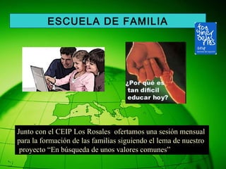 Junto con el CEIP Los Rosales  ofertamos una sesión mensual  para la formación de las familias siguiendo el lema de nuestro proyecto “En búsqueda de unos valores comunes” ESCUELA DE FAMILIA 