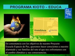 En consonancia con los objetivos de nuestro Proyecto  Escuela Espacio de Paz, queremos hacer conscientes a nuestro  alumnado y sus familias del reto al que nos enfrentamos con el cambio climático y sus consecuencias. PROGRAMA KIOTO - EDUCA 