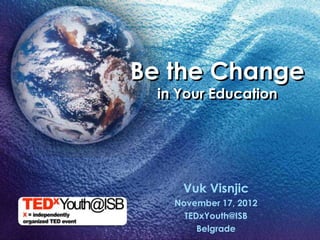 Be the Change
  in Your Education




     Vuk Visnjic
    November 17, 2012
      TEDxYouth@ISB
         Belgrade
 