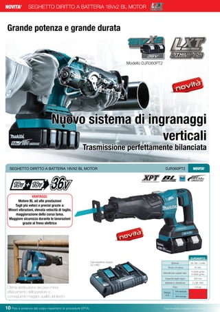 Pesi e potenza del colpo rispettano le procedure EPTA. Prezzi di vendita consigliati e non vincolanti10 Pesi e potenza del colpo rispettano le procedure EPTA. Prezzi di vendita consigliati e non vincolanti
SEGHETTO DIRITTO A BATTERIA 18Vx2 BL MOTORNOVITA’
Grande potenza e grande durata
Nuovo sistema di ingranaggi
verticali
Trasmissione perfettamente bilanciata
Batterie 2X 18V / 5,0Ah
Tempo di carica 45 min.
Velocità per coppia max.
0-2300 g/min
0-3000 g/min
Capacità taglio legno 255 mm
Batterie in dotazione 2 x BL1850
Peso 4,6 kg
Prezzo
in €
IVA esclusa
IVA inclusa
DJR360PT2
SEGHETTO DIRITTO A BATTERIA 18VX2 BL MOTOR	 DJR360PT2 NOVITA’
Modello DJR360PT2
VANTAGGI:
Motore BL ad alte prestazioni
Tagli più veloci e precisi grazie a:
Minori vibrazioni, elevata velocità di taglio,
maggiorazione della corsa lama.
Maggiore sicurezza durante le lavorazioni
grazie al freno elettrico
Ottima distribuzione dei pesi=minor
affaticamento dell’operatore e
conseguente maggior qualità del lavoro
Caricabatterie doppio
DC18RD
 