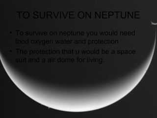 TO SURVIVE ON NEPTUNE
• To survive on neptune you would need
food oxygen water and protection
• The protection that u would be a space
suit and a air dome for living.
 