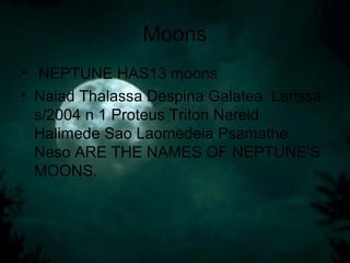 Moons
• NEPTUNE HAS13 moons
• Naiad Thalassa Despina Galatea Larissa
s/2004 n 1 Proteus Triton Nereid
Halimede Sao Laomedeia Psamathe
Neso ARE THE NAMES OF NEPTUNE’S
MOONS.
 