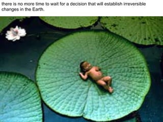 there is no more time to wait for a decision that will establish irreversible changes in the Earth. 