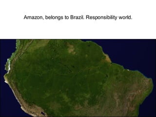 Amazon, belongs to Brazil. Responsibility world. 