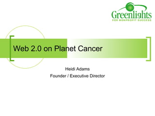 Web 2.0 on Planet Cancer Heidi Adams Founder / Executive Director 