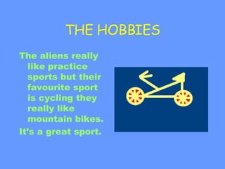 THE HOBBIES The aliens really like practice sports but their favourite sport is cycling they really like mountain bikes. It’s a great sport.   