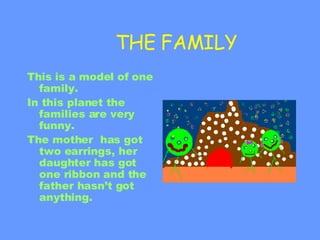 THE FAMILY This is a model of one family. In this planet the families are very funny. The mother  has got two earrings, her daughter has got one ribbon and the father hasn’t got anything. 