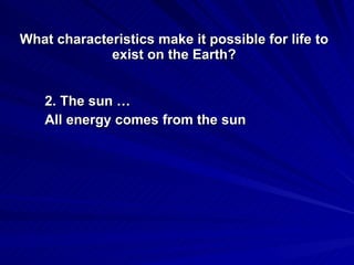2. The sun …  All energy comes from the sun What characteristics make it possible for life to exist on the Earth? 