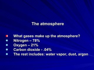 The atmosphere What gases make up the atmosphere? Nitrogen – 78% Oxygen – 21% Carbon dioxide - .04% The rest includes: water vapor, dust, argon  