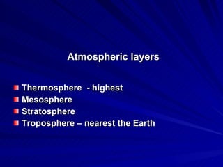 Atmospheric layers Thermosphere  - highest Mesosphere Stratosphere Troposphere – nearest the Earth 