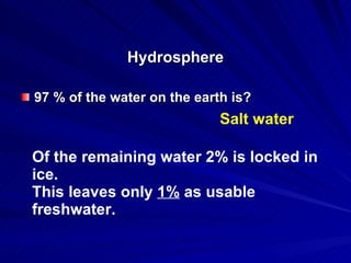 Hydrosphere 97 % of the water on the earth is? Salt water Of the remaining water 2% is locked in ice. This leaves only  1%  as usable freshwater. 