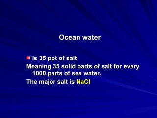 Ocean water Is 35 ppt of salt Meaning 35 solid parts of salt for every 1000 parts of sea water. The major salt is  NaCl 