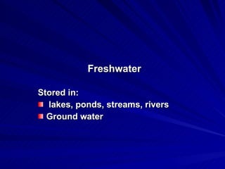 Freshwater Stored in: lakes, ponds, streams, rivers Ground water 