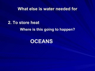 What else is water needed for 2. To store heat Where is this going to happen? OCEANS 