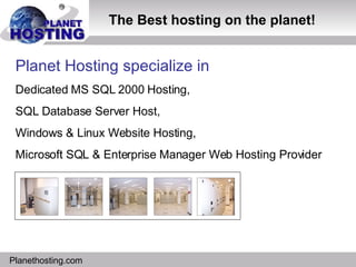 http://www.planethosting.com/ Planet Hosting specialize in  Dedicated MS SQL 2000 Hosting,  SQL Database Server Host,  Windows & Linux Website Hosting, Microsoft SQL & Enterprise Manager Web Hosting Provider Planethosting.com The Best hosting on the planet! 