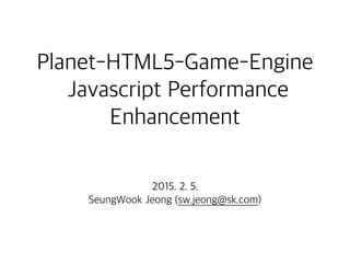 Planet-HTML5-Game-Engine
Javascript Performance
Enhancement
2015. 2. 5.
SeungWook Jeong (sw.jeong@sk.com)
 