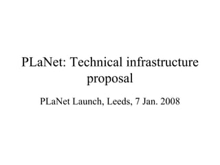 PLaNet: Technical infrastructure proposal PLaNet Launch, Leeds, 7 Jan. 2008 