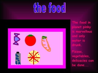 the food The food in  pla net pinky is marvellous and only water is drunk. Pizzas, vegetables, delicacies can be done... 