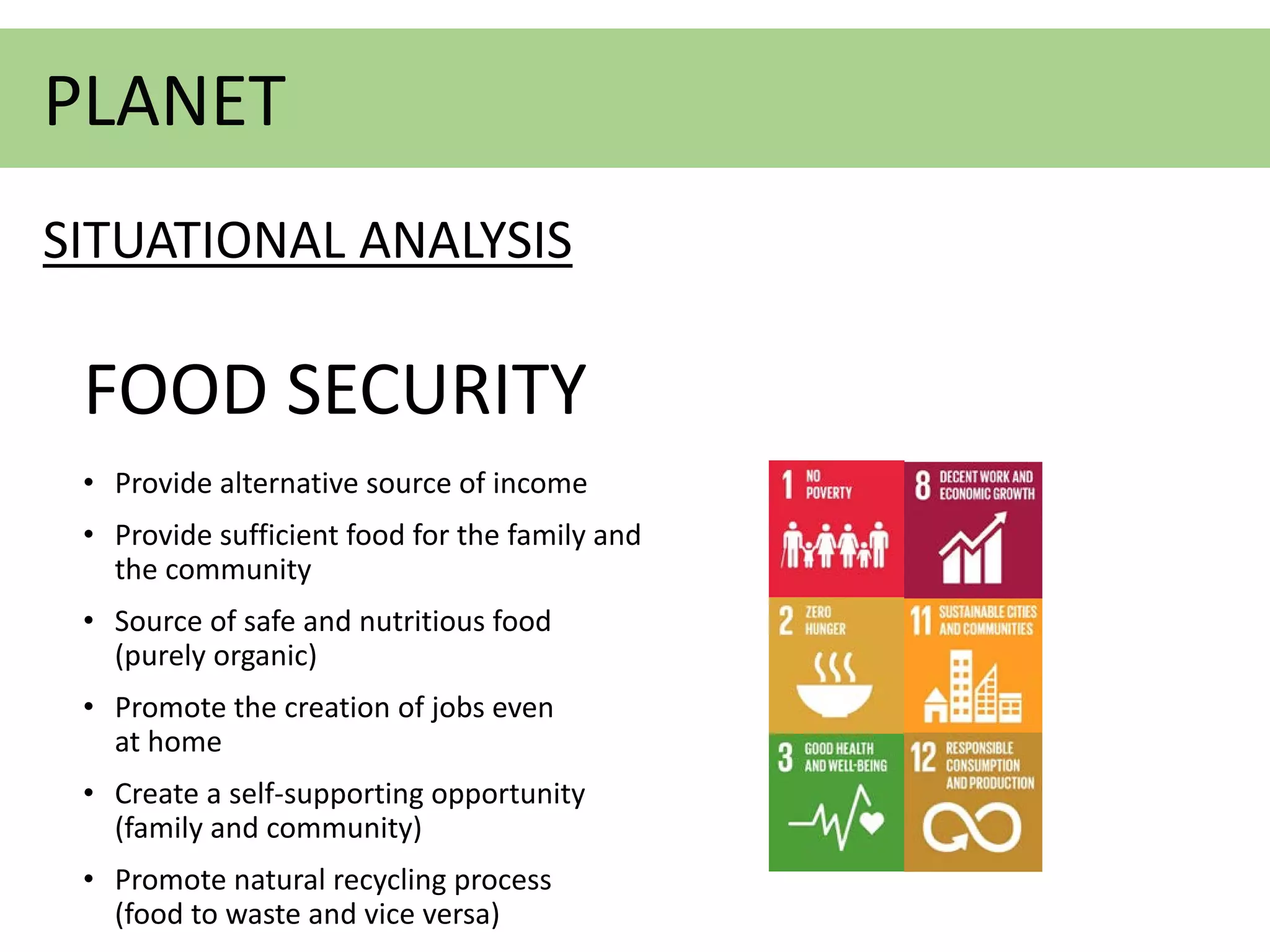 FOOD SECURITY
• Provide alternative source of income
• Provide sufficient food for the family and
the community
• Source of safe and nutritious food
(purely organic)
• Promote the creation of jobs even
at home
• Create a self-supporting opportunity
(family and community)
• Promote natural recycling process
(food to waste and vice versa)
PLANET
SITUATIONAL ANALYSIS
 