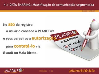 4.1 DATA SHARING: Massificação da comunicação segmentada




No   ato do registro
 o usuário concede à PLANET49

e seus parceiros a   autorização
 para contatá-lo via
E-mail ou Mala Direta.




                         17.05.2011   / 11
 