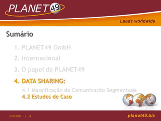 Sumário
   1. PLANET49 GmbH
   2. Internacional
   3. O papel da PLANET49
   4. DATA SHARING:
             4.1 Massificação da Comunicação Segmentada
             4.2 Estudos de Caso


17.05.2011    / 16
 