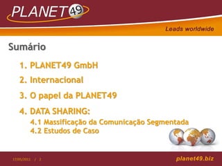 Sumário
   1. PLANET49 GmbH
   2. Internacional
   3. O papel da PLANET49
   4. DATA SHARING:
         4.1 Massificação da Comunicação Segmentada
         4.2 Estudos de Caso


17/05/2011   / 2
 