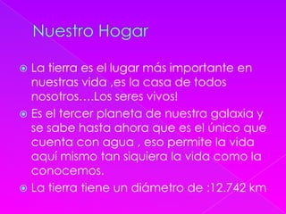  La tierra es el lugar más importante en
nuestras vida ,es la casa de todos
nosotros….Los seres vivos!
 Es el tercer pla...