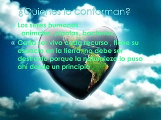  Los seres humanos
, animales, plantas, bacterias .
 Cada ser vivo cada recurso , tiene su
espacio en la tierra, no debe...