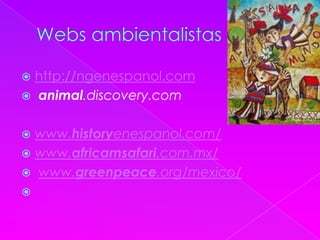  http://ngenespanol.com
 animal.discovery.com
 www.historyenespanol.com/
 www.africamsafari.com.mx/
 www.greenpeace.org/mexico/

 
