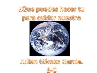 ¿Que puedes hacer tu para cuidar nuestro planeta?,[object Object],Julian Gómez Garcia.,[object Object],8-C,[object Object]