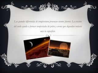 Las grandes diferencias de temperatura provocan vientos fuertes. La erosión
del suelo ayuda a formar tempestades de polvo y arena que degradan todavía
                             más la superficie.
 