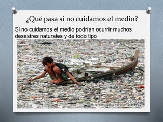 ¿Qué pasa si no cuidamos el medio?
Si no cuidamos el medio podrían ocurrir muchos
desastres naturales y de todo tipo
 