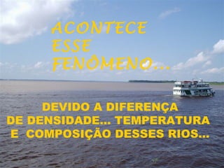 DEVIDO A DIFERENÇA  DE DENSIDADE... TEMPERATURA  E  COMPOSIÇÃO DESSES RIOS...  ACONTECE ESSE FENÔMENO... 