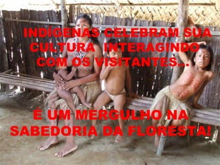 INDÍGENAS CELEBRAM SUA CULTURA  INTERAGINDO  COM OS VISITANTES...   É UM MERGULHO NA SABEDORIA DA FLORESTA! 