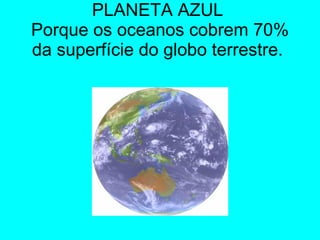 PLANETA AZUL  Porque os oceanos cobrem 70% da superfície do globo terrestre.  