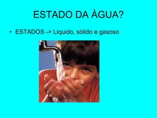 ESTADO DA ÀGUA? ESTADOS -> Liquido, sólido e gasoso 