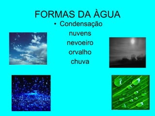 FORMAS DA ÀGUA Condensação  nuvens nevoeiro orvalho chuva 