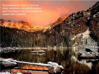 Se pudéssemos olhar a Terra de cima, veríamos uma grande esfera azul: é porque o mar toma conta de quase todo o planeta. 