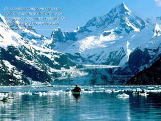 Os oceanos compõem cerca de 70% da superfície da Terra, e os continentes ocupam o restante. Ou seja: quase 2/3 do planeta são cobertos de água.  