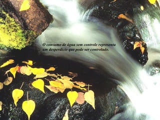 O consumo de água sem controle representa  um desperdício que pode ser controlado. 