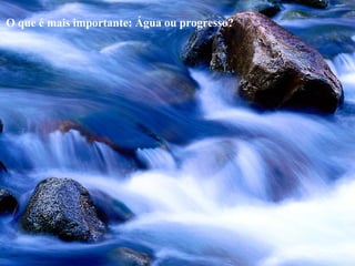 O que é mais importante: Água ou progresso? 
