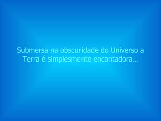 Submersa na obscuridade do Universo a Terra é simplesmente encantadora… 